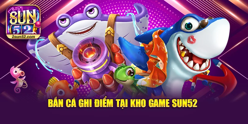 Bắn cá ghi điểm tại kho game Sun52