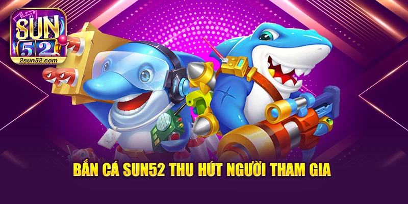 Bắn cá Sun52 thu hút người tham gia