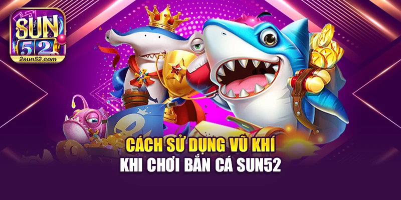 Cách sử dụng vũ khí khi chơi bắn cá Sun52