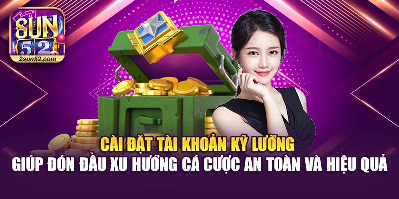 Cài đặt tài khoản kỹ lưỡng giúp đón đầu xu hướng cá cược an toàn và hiệu quả