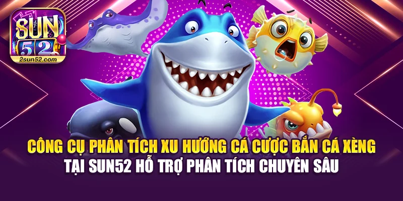 Công cụ phân tích xu hướng cá cược bắn cá xèng tại Sun52 hỗ trợ phân tích chuyên sâu
