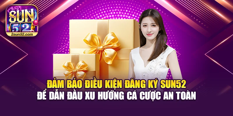 Đảm bảo điều kiện đăng ký Sun52 để dẫn đầu xu hướng cá cược an toàn