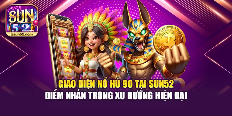 Giao diện nổ hủ 90 tại Sun52 – điểm nhấn trong xu hướng hiện đại