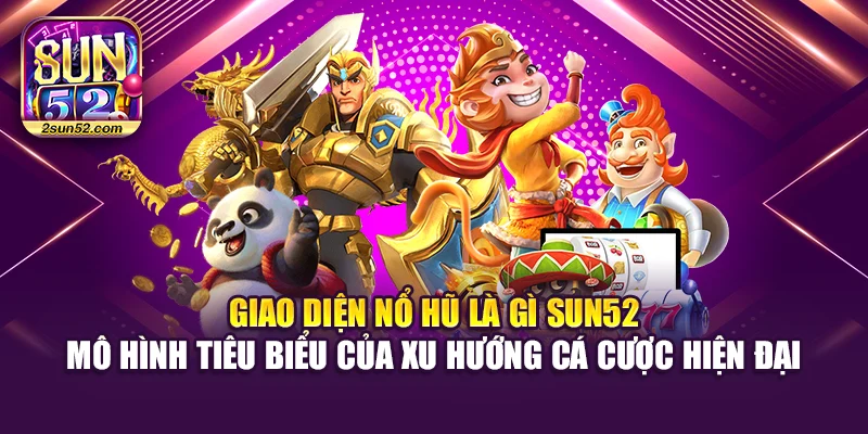 Giao diện nổ hũ là gì Sun52 - mô hình tiêu biểu của xu hướng cá cược hiện đại