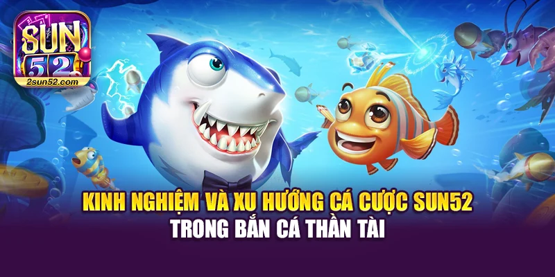 Kinh nghiệm và xu hướng cá cược Sun52 trong bắn cá Thần Tài