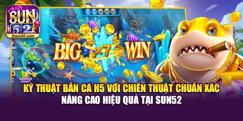 Kỹ thuật bắn cá H5 với chiến thuật chuẩn xác nâng cao hiệu quả tại Sun52
