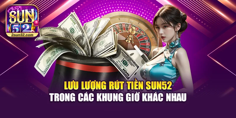 Lưu lượng rút tiền Sun52 trong các khung giờ khác nhau