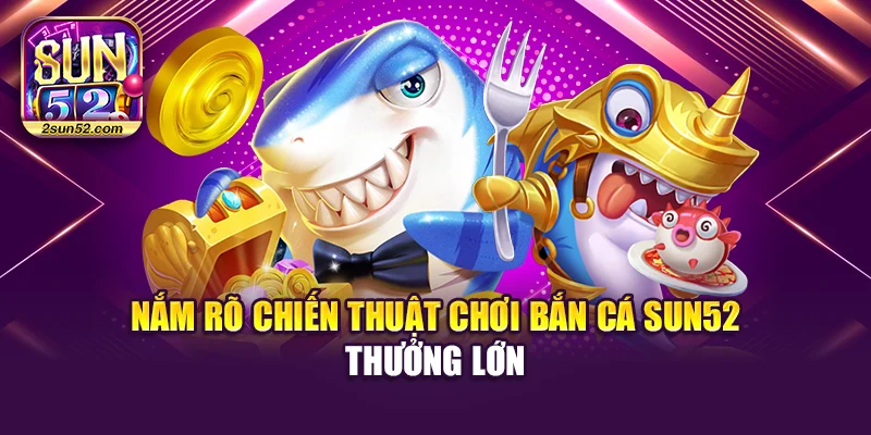 Nắm rõ hướng dẫn chơi bắn cá Sun52