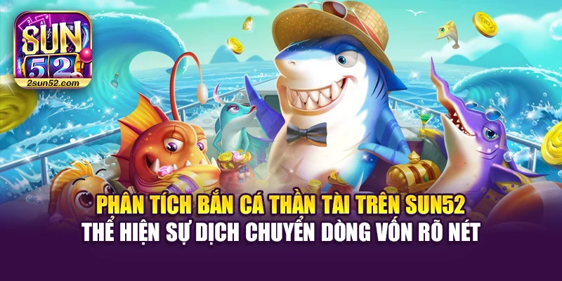 Phân tích bắn cá Thần Tài trên Sun52 thể hiện sự dịch chuyển dòng vốn rõ nét