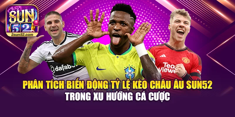 Phân tích biến động tỷ lệ kèo châu Âu Sun52 trong xu hướng cá cược