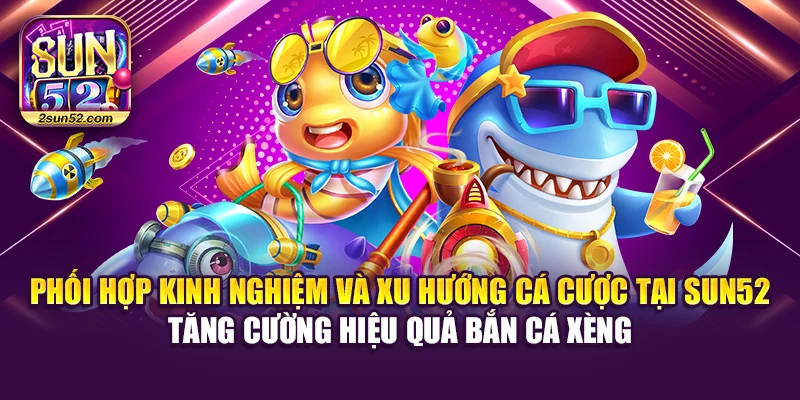 Phối hợp kinh nghiệm và xu hướng cá cược tại Sun52 tăng cường hiệu quả bắn cá xèng