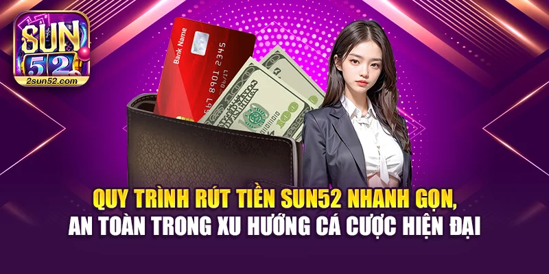 Quy trình rút tiền Sun52 nhanh gọn, an toàn trong xu hướng cá cược hiện đại