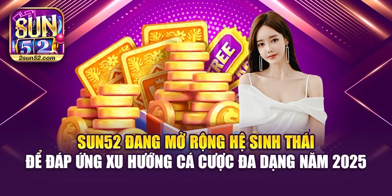 Sun52 đang mở rộng hệ sinh thái để đáp ứng xu hướng cá cược đa dạng năm 2025