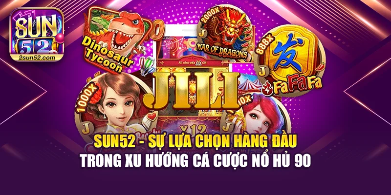 Sun52 - sự lựa chọn hàng đầu trong xu hướng cá cược nổ hủ 90