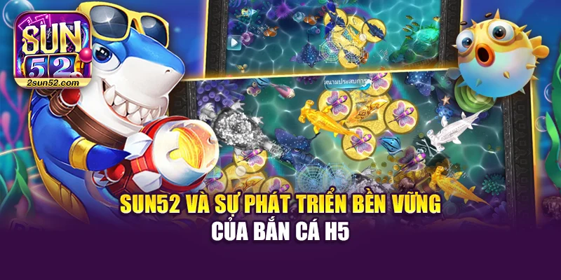 Sun52 và sự phát triển bền vững của bắn cá H5