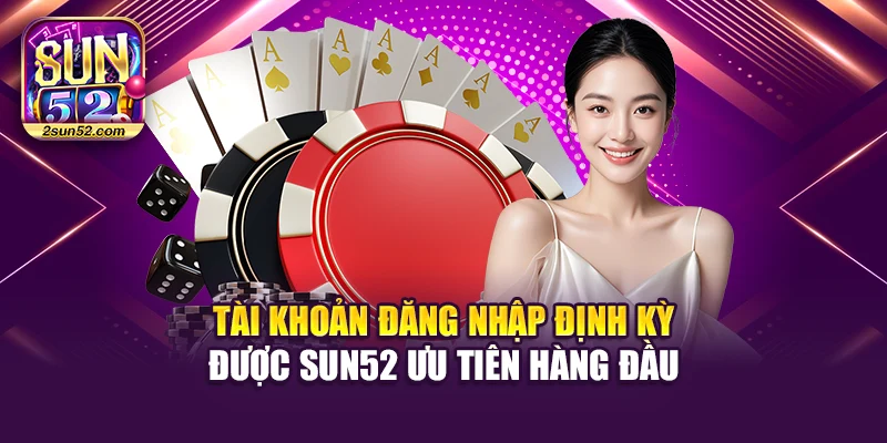 Tài khoản đăng nhập định kỳ được Sun52 ưu tiên hàng đầu