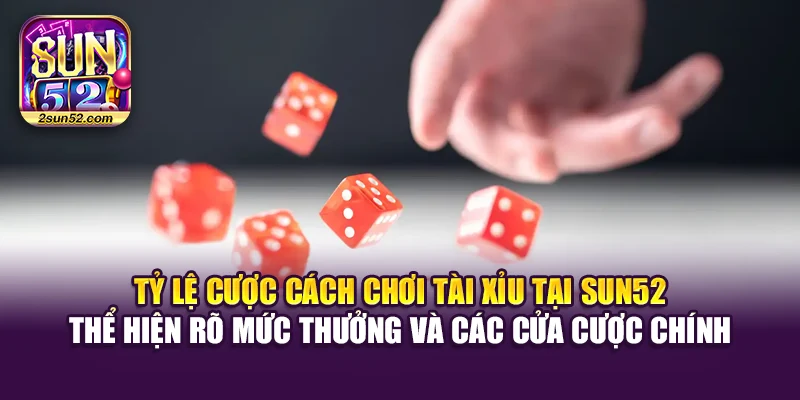 Tỷ lệ cược cách chơi Tài Xỉu tại Sun52 thể hiện rõ mức thưởng và các cửa cược chính