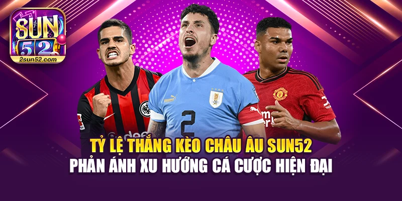 Tỷ lệ thắng kèo châu Âu Sun52 phản ánh xu hướng cá cược hiện đại