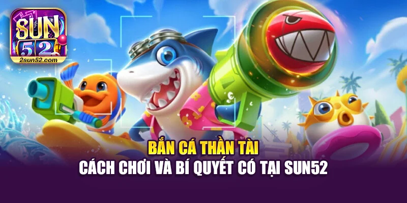 Bắn Cá Thần Tài – Cách Chơi Và Bí Quyết Có Tại Sun52