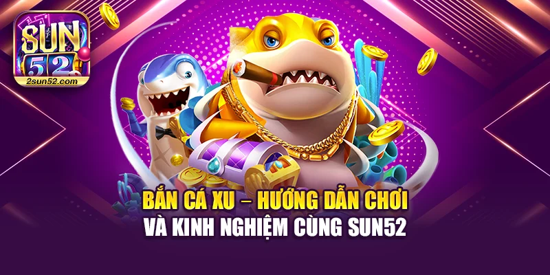 Bắn Cá Xu – Hướng Dẫn Chơi Và Kinh Nghiệm Cùng Sun52