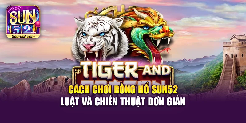 Cách Chơi Rồng Hổ Sun52 – Luật Và Chiến Thuật Đơn Giản