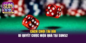 Cách Chơi Tài Xỉu – Bí Quyết Cược Hiệu Quả Tại Sun52