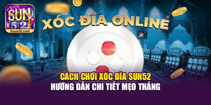 Cách Chơi Xóc Đĩa Sun52 – Hướng Dẫn Chi Tiết Mẹo Thắng