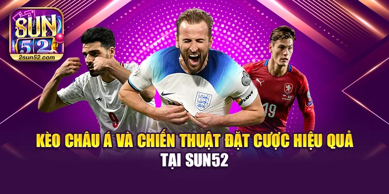 Kèo Châu Á Và Chiến Thuật Đặt Cược Hiệu Quả Tại Sun52