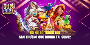 Nổ Hủ 90 Trúng Lớn – Săn Thưởng Cực Khủng Tại Sun52