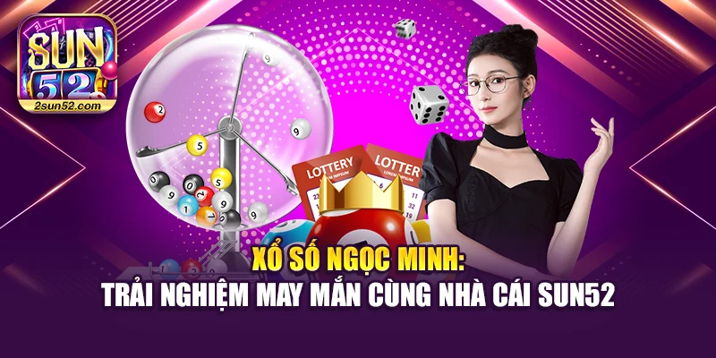 Xổ Số Ngọc Minh: Trải Nghiệm May Mắn Cùng Nhà Cái Sun52